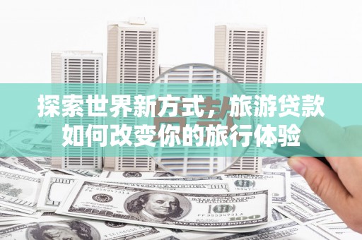 聂荣探索世界新方式，旅游贷款如何改变你的旅行体验