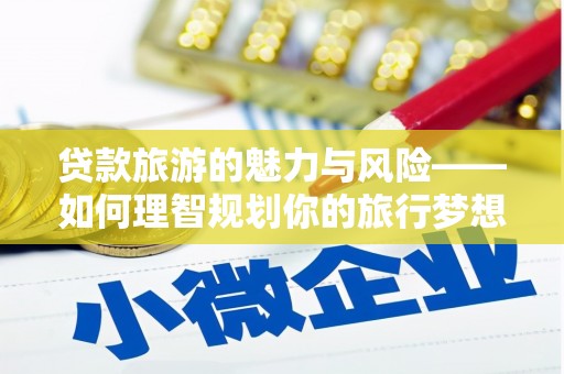聂荣贷款旅游的魅力与风险——如何理智规划你的旅行梦想
