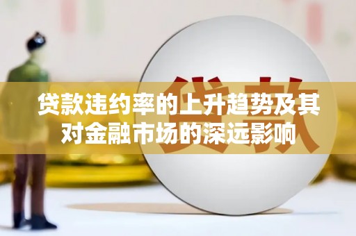聂荣贷款违约率的上升趋势及其对金融市场的深远影响